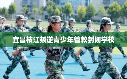 宜昌枝江叛逆青少年管教封闭学校