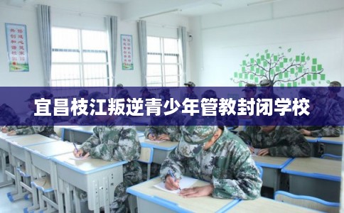 宜昌枝江叛逆青少年管教封闭学校