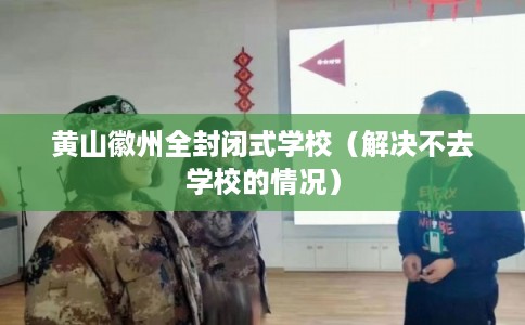黄山徽州全封闭式学校（解决不去学校的情况）