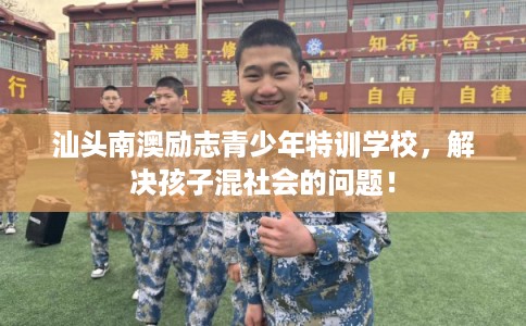 汕头南澳励志青少年特训学校，解决孩子混社会的问题！