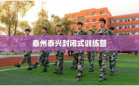 泰州泰兴封闭式训练营 泰州泰兴封闭式训练营