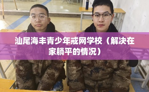 汕尾海丰青少年戒网学校(解决在家躺平的情况) 汕尾海丰青少年戒网学校(解决在家躺平的情况)