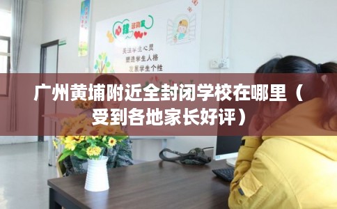 广州黄埔附近全封闭学校在哪里（受到各地家长好评）