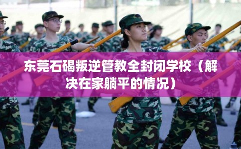 东莞石碣叛逆管教全封闭学校(解决在家躺平的情况) 东莞石碣叛逆管教全封闭学校(解决在家躺平的情况)