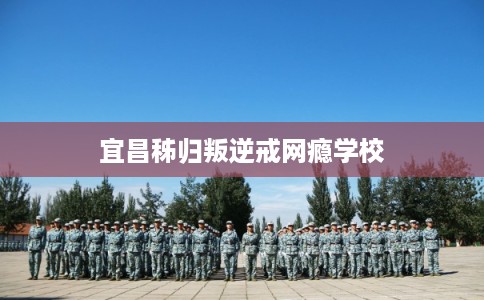 宜昌秭归叛逆戒网瘾学校