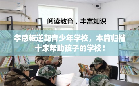 孝感叛逆期青少年学校,本篇归档十家帮助孩子的学校! 孝感叛逆期青少年学校,本篇归档十家帮助孩子的学校!