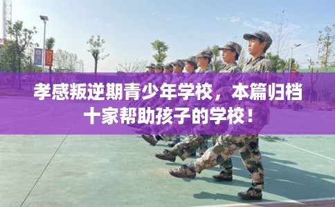 孝感叛逆期青少年学校,本篇归档十家帮助孩子的学校! 孝感叛逆期青少年学校,本篇归档十家帮助孩子的学校!
