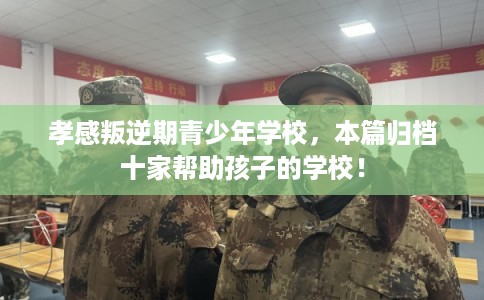孝感叛逆期青少年学校，本篇归档十家帮助孩子的学校！