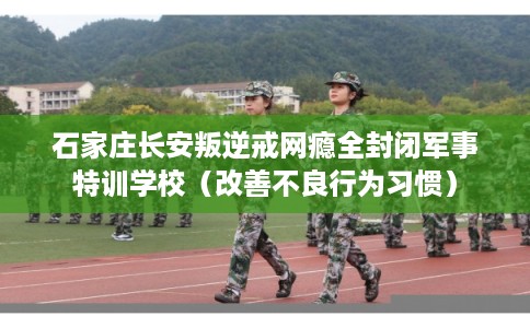 石家庄长安叛逆戒网瘾全封闭军事特训学校（改善不良行为习惯）
