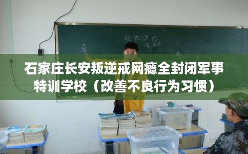石家庄长安叛逆戒网瘾全封闭军事特训学校（改善不良行为习惯）