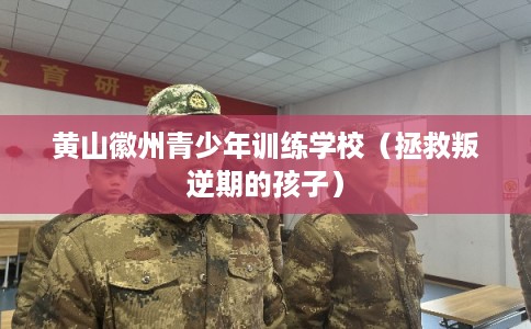 黄山徽州青少年训练学校（拯救叛逆期的孩子）