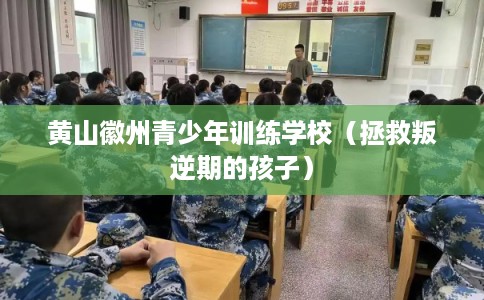 黄山徽州青少年训练学校（拯救叛逆期的孩子）