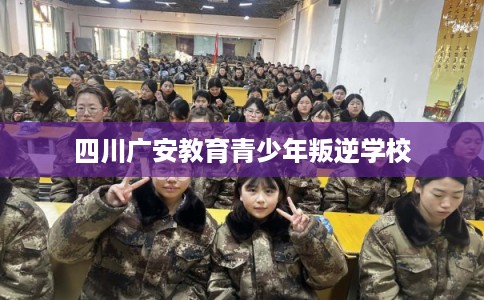 四川广安教育青少年叛逆学校