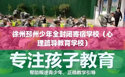 徐州邳州少年全封闭寄宿学校(心理疏导教育学校) 徐州邳州少年全封闭寄宿学校(心理疏导教育学校)