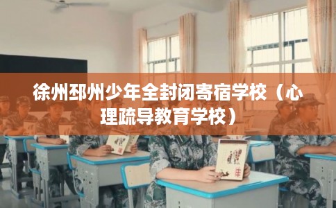徐州邳州少年全封闭寄宿学校(心理疏导教育学校) 徐州邳州少年全封闭寄宿学校(心理疏导教育学校)