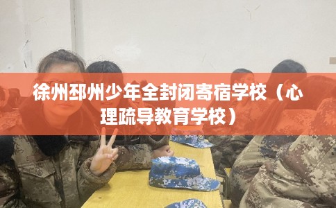 徐州邳州少年全封闭寄宿学校（心理疏导教育学校）