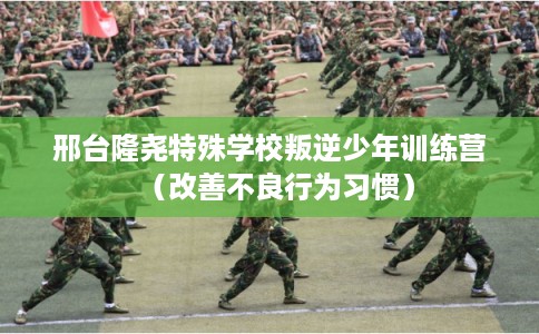 邢台隆尧特殊学校叛逆少年训练营(改善不良行为习惯) 邢台隆尧特殊学校叛逆少年训练营(改善不良行为习惯)