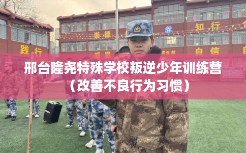 邢台隆尧特殊学校叛逆少年训练营（改善不良行为习惯）