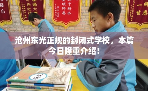 沧州东光正规的封闭式学校，本篇今日隆重介绍！