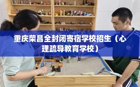 重庆荣昌全封闭寄宿学校招生（心理疏导教育学校）