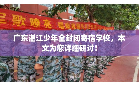 广东湛江少年全封闭寄宿学校，本文为您详细研讨！