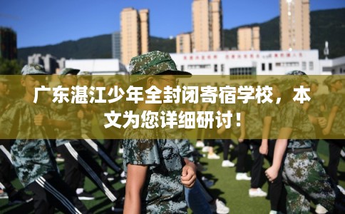 广东湛江少年全封闭寄宿学校，本文为您详细研讨！