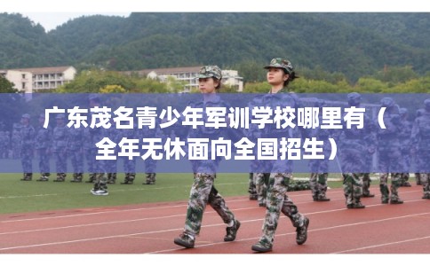 广东茂名青少年军训学校哪里有（全年无休面向全国招生）
