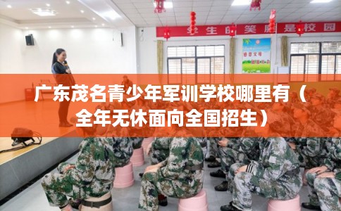 广东茂名青少年军训学校哪里有（全年无休面向全国招生）