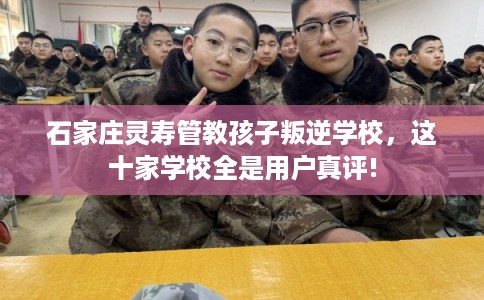 石家庄灵寿管教孩子叛逆学校，这十家学校全是用户真评!