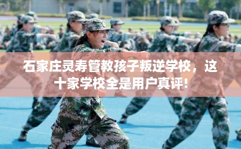 石家庄灵寿管教孩子叛逆学校，这十家学校全是用户真评!