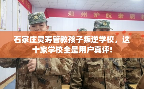 石家庄灵寿管教孩子叛逆学校，这十家学校全是用户真评!