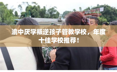 渝中厌学叛逆孩子管教学校，年度十佳学校推荐！