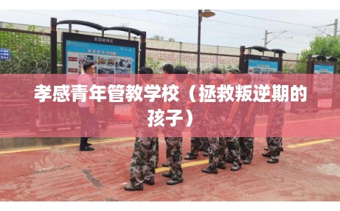 孝感青年管教学校（拯救叛逆期的孩子）