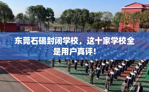 东莞石碣封闭学校，这十家学校全是用户真评!