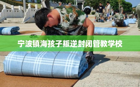 宁波镇海孩子叛逆封闭管教学校
