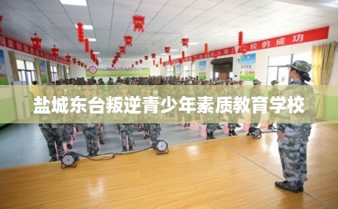 盐城东台叛逆青少年素质教育学校 盐城东台叛逆青少年素质教育学校