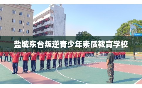 盐城东台叛逆青少年素质教育学校