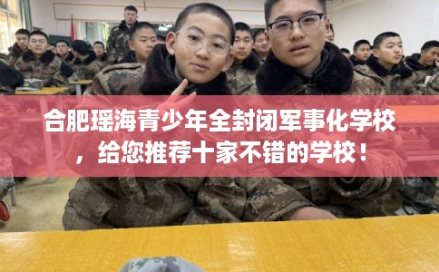 合肥瑶海青少年全封闭军事化学校，给您推荐十家不错的学校！