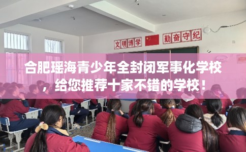 合肥瑶海青少年全封闭军事化学校，给您推荐十家不错的学校！
