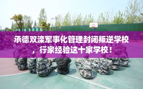 承德双滦军事化管理封闭叛逆学校，行家经验这十家学校！