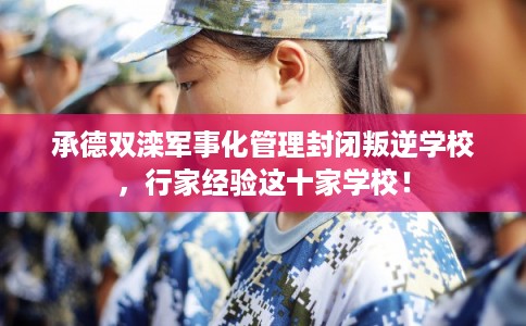 承德双滦军事化管理封闭叛逆学校，行家经验这十家学校！