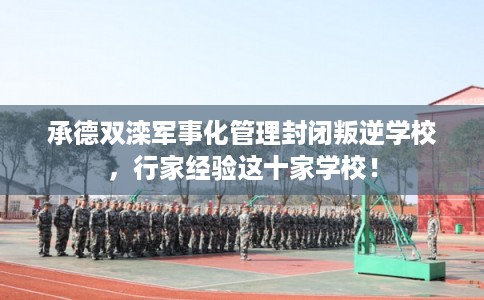 承德双滦军事化管理封闭叛逆学校，行家经验这十家学校！