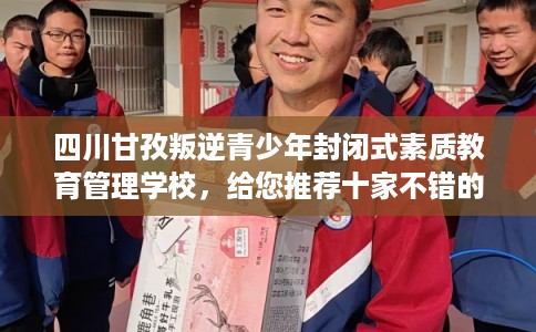 四川甘孜叛逆青少年封闭式素质教育管理学校，给您推荐十家不错的学校！