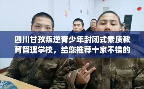 四川甘孜叛逆青少年封闭式素质教育管理学校，给您推荐十家不错的学校！