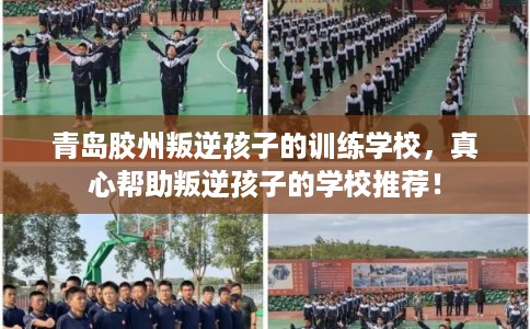 青岛胶州叛逆孩子的训练学校，真心帮助叛逆孩子的学校推荐！