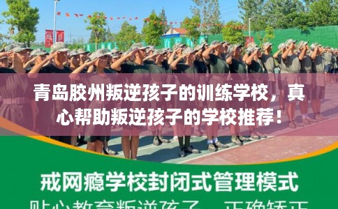 青岛胶州叛逆孩子的训练学校，真心帮助叛逆孩子的学校推荐！