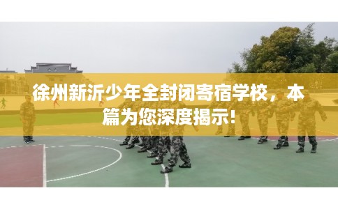 徐州新沂少年全封闭寄宿学校,本篇为您深度揭示! 徐州新沂少年全封闭寄宿学校,本篇为您深度揭示!