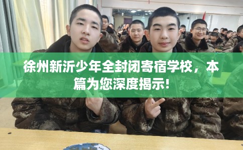 徐州新沂少年全封闭寄宿学校，本篇为您深度揭示!