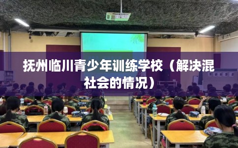 抚州临川青少年训练学校（解决混社会的情况）
