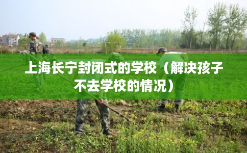 上海长宁封闭式的学校(解决孩子不去学校的情况) 上海长宁封闭式的学校(解决孩子不去学校的情况)